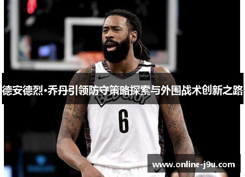 德安德烈·乔丹引领防守策略探索与外围战术创新之路