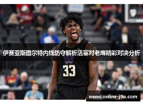 伊赛亚斯图尔特内线防守解析活塞对老鹰精彩对决分析 伊赛亚斯图尔特内线防守解析活塞对老鹰精彩对决分析