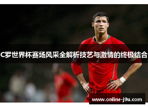 C罗世界杯赛场风采全解析技艺与激情的终极结合 C罗世界杯赛场风采全解析技艺与激情的终极结合