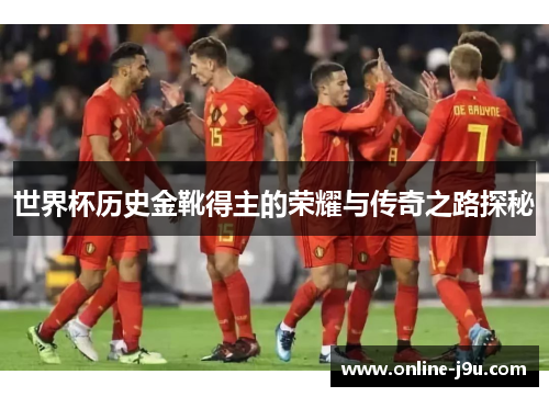 世界杯历史金靴得主的荣耀与传奇之路探秘 世界杯历史金靴得主的荣耀与传奇之路探秘