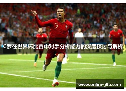 C罗在世界杯比赛中对手分析能力的深度探讨与解析 C罗在世界杯比赛中对手分析能力的深度探讨与解析