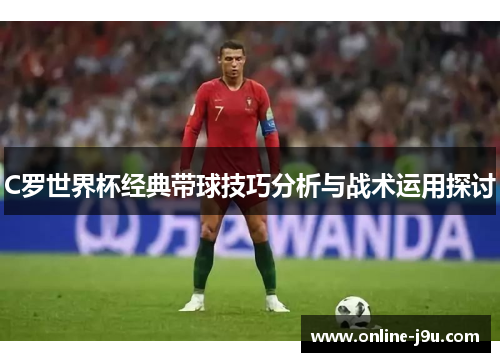 C罗世界杯经典带球技巧分析与战术运用探讨 C罗世界杯经典带球技巧分析与战术运用探讨