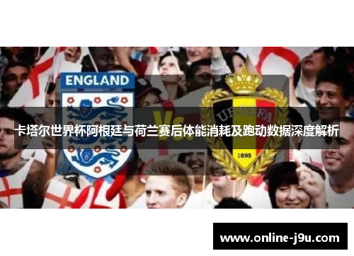 卡塔尔世界杯阿根廷与荷兰赛后体能消耗及跑动数据深度解析 卡塔尔世界杯阿根廷与荷兰赛后体能消耗及跑动数据深度解析