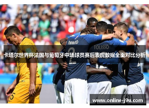 卡塔尔世界杯法国与葡萄牙中场球员赛后表现数据全面对比分析