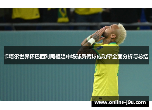 卡塔尔世界杯巴西对阿根廷中场球员传球成功率全面分析与总结