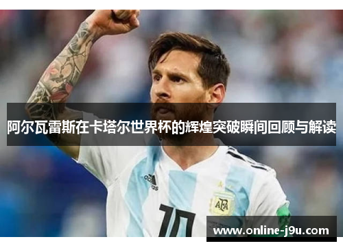 阿尔瓦雷斯在卡塔尔世界杯的辉煌突破瞬间回顾与解读 阿尔瓦雷斯在卡塔尔世界杯的辉煌突破瞬间回顾与解读