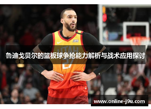 鲁迪戈贝尔的篮板球争抢能力解析与战术应用探讨