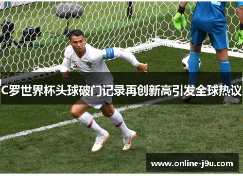 C罗世界杯头球破门记录再创新高引发全球热议