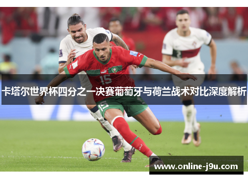 卡塔尔世界杯四分之一决赛葡萄牙与荷兰战术对比深度解析 卡塔尔世界杯四分之一决赛葡萄牙与荷兰战术对比深度解析