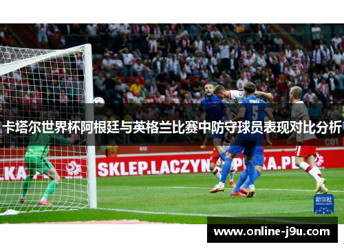 卡塔尔世界杯阿根廷与英格兰比赛中防守球员表现对比分析 卡塔尔世界杯阿根廷与英格兰比赛中防守球员表现对比分析
