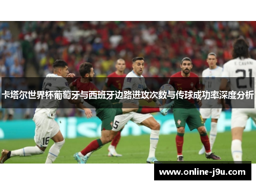 卡塔尔世界杯葡萄牙与西班牙边路进攻次数与传球成功率深度分析