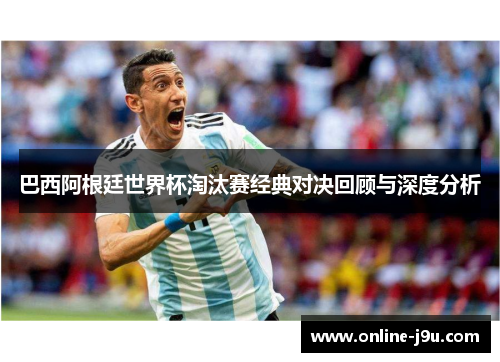 巴西阿根廷世界杯淘汰赛经典对决回顾与深度分析 巴西阿根廷世界杯淘汰赛经典对决回顾与深度分析
