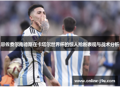 恩佐费尔南德斯在卡塔尔世界杯的惊人抢断表现与战术分析 恩佐费尔南德斯在卡塔尔世界杯的惊人抢断表现与战术分析