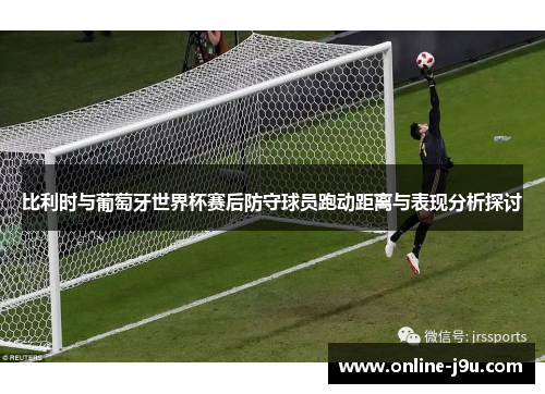比利时与葡萄牙世界杯赛后防守球员跑动距离与表现分析探讨 比利时与葡萄牙世界杯赛后防守球员跑动距离与表现分析探讨
