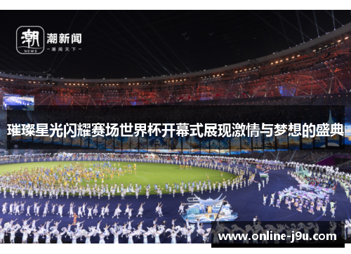 璀璨星光闪耀赛场世界杯开幕式展现激情与梦想的盛典 璀璨星光闪耀赛场世界杯开幕式展现激情与梦想的盛典