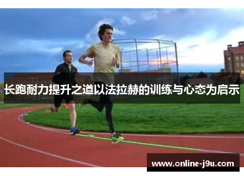 长跑耐力提升之道以法拉赫的训练与心态为启示 长跑耐力提升之道以法拉赫的训练与心态为启示