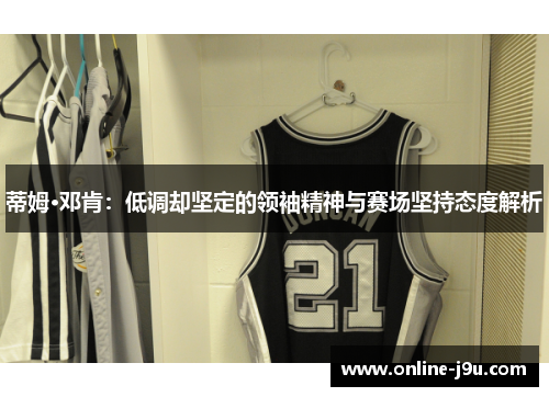 蒂姆·邓肯:低调却坚定的领袖精神与赛场坚持态度解析 蒂姆·邓肯:低调却坚定的领袖精神与赛场坚持态度解析