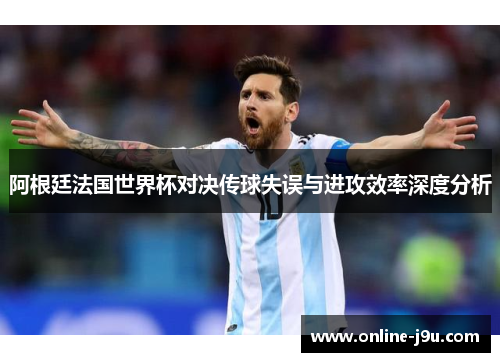 阿根廷法国世界杯对决传球失误与进攻效率深度分析 阿根廷法国世界杯对决传球失误与进攻效率深度分析