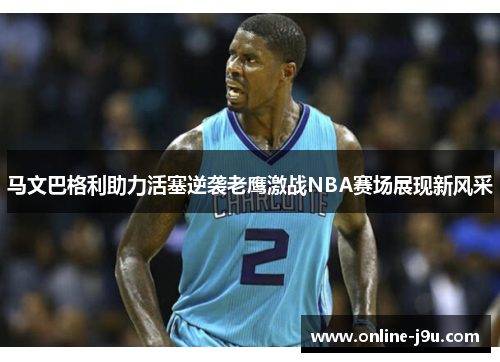 马文巴格利助力活塞逆袭老鹰激战NBA赛场展现新风采 马文巴格利助力活塞逆袭老鹰激战NBA赛场展现新风采