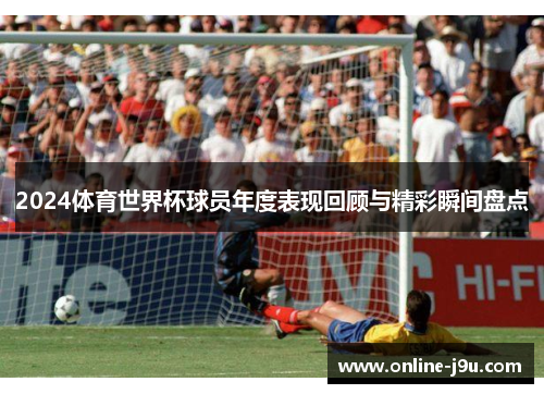 2024体育世界杯球员年度表现回顾与精彩瞬间盘点 2024体育世界杯球员年度表现回顾与精彩瞬间盘点