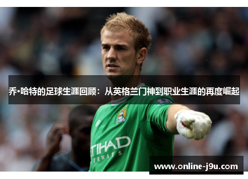 乔·哈特的足球生涯回顾:从英格兰门神到职业生涯的再度崛起 乔·哈特的足球生涯回顾:从英格兰门神到职业生涯的再度崛起