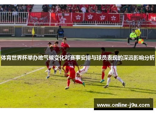 体育世界杯举办地气候变化对赛事安排与球员表现的深远影响分析