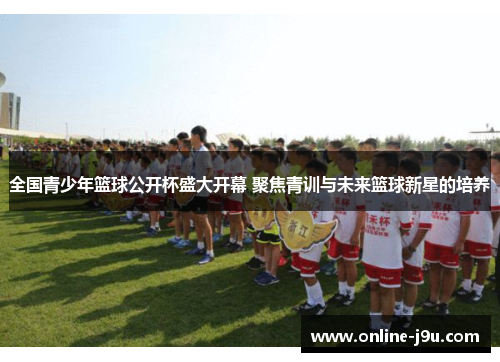 全国青少年篮球公开杯盛大开幕 聚焦青训与未来篮球新星的培养