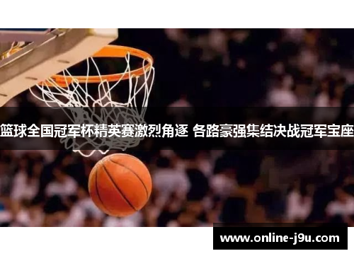 篮球全国冠军杯精英赛激烈角逐 各路豪强集结决战冠军宝座