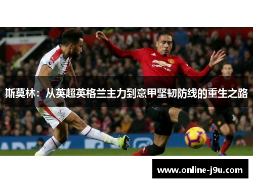 斯莫林:从英超英格兰主力到意甲坚韧防线的重生之路 斯莫林:从英超英格兰主力到意甲坚韧防线的重生之路