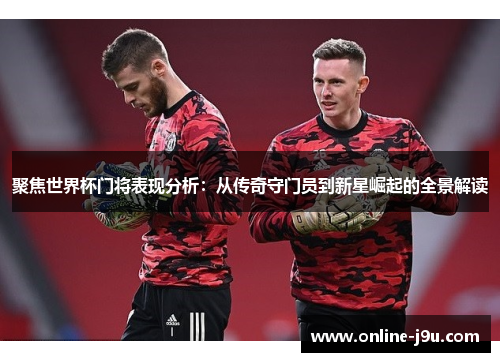 聚焦世界杯门将表现分析:从传奇守门员到新星崛起的全景解读 聚焦世界杯门将表现分析:从传奇守门员到新星崛起的全景解读