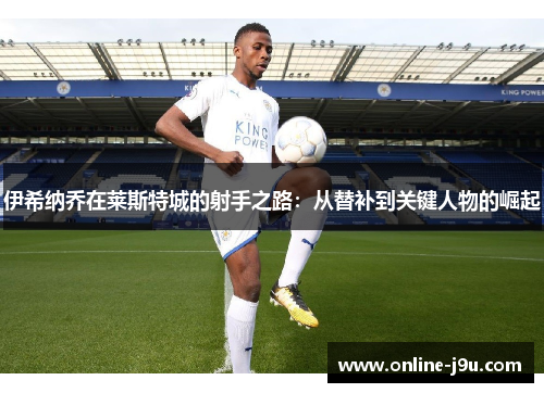 伊希纳乔在莱斯特城的射手之路:从替补到关键人物的崛起 伊希纳乔在莱斯特城的射手之路:从替补到关键人物的崛起