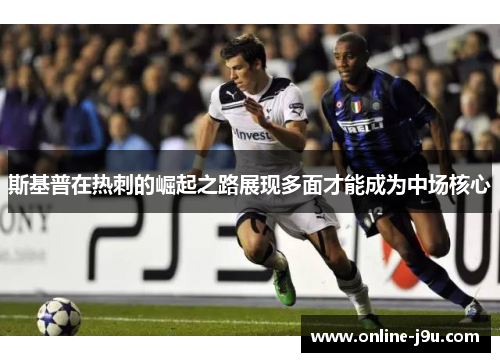 斯基普在热刺的崛起之路展现多面才能成为中场核心 斯基普在热刺的崛起之路展现多面才能成为中场核心