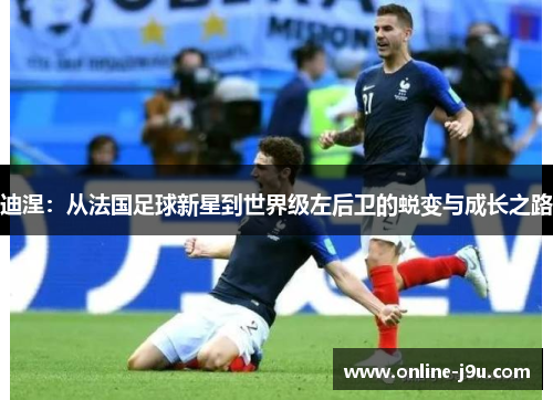 迪涅：从法国足球新星到世界级左后卫的蜕变与成长之路