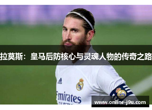 拉莫斯:皇马后防核心与灵魂人物的传奇之路 拉莫斯:皇马后防核心与灵魂人物的传奇之路