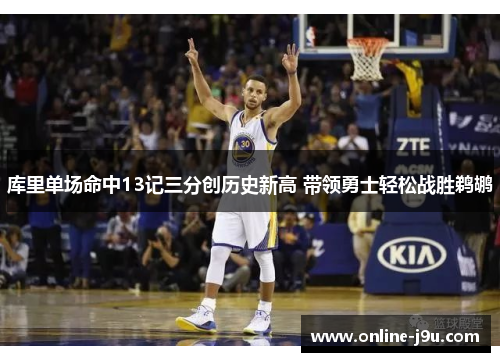 库里单场命中13记三分创历史新高 带领勇士轻松战胜鹈鹕 库里单场命中13记三分创历史新高 带领勇士轻松战胜鹈鹕