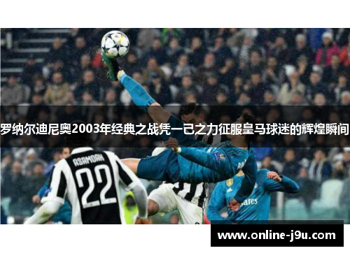 罗纳尔迪尼奥2003年经典之战凭一己之力征服皇马球迷的辉煌瞬间 罗纳尔迪尼奥2003年经典之战凭一己之力征服皇马球迷的辉煌瞬间