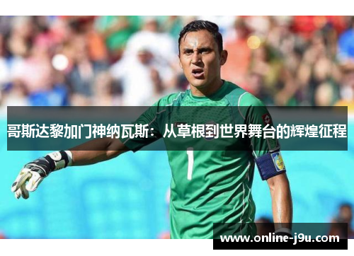 哥斯达黎加门神纳瓦斯：从草根到世界舞台的辉煌征程