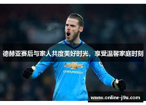 德赫亚赛后与家人共度美好时光,享受温馨家庭时刻 德赫亚赛后与家人共度美好时光,享受温馨家庭时刻