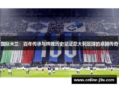 国际米兰：百年传承与辉煌历史见证意大利足球的卓越传奇