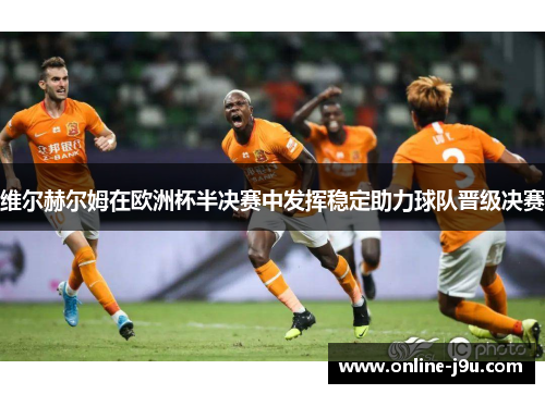 维尔赫尔姆在欧洲杯半决赛中发挥稳定助力球队晋级决赛 维尔赫尔姆在欧洲杯半决赛中发挥稳定助力球队晋级决赛