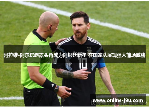 阿拉维·阿尔塔崭露头角成为阿根廷新星 在国家队展现强大前场威胁 阿拉维·阿尔塔崭露头角成为阿根廷新星 在国家队展现强大前场威胁