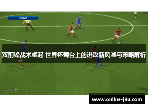 双前锋战术崛起 世界杯舞台上的进攻新风潮与策略解析 双前锋战术崛起 世界杯舞台上的进攻新风潮与策略解析