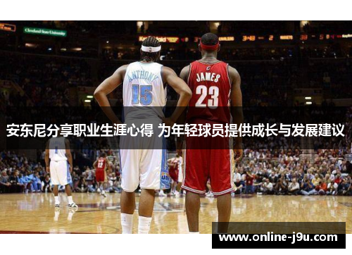 安东尼分享职业生涯心得 为年轻球员提供成长与发展建议