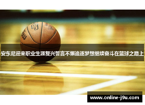 安东尼迎来职业生涯复兴誓言不懈追逐梦想继续奋斗在篮球之路上