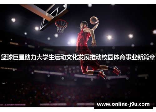 篮球巨星助力大学生运动文化发展推动校园体育事业新篇章 篮球巨星助力大学生运动文化发展推动校园体育事业新篇章