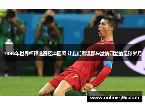 1986年世界杯预选赛经典回顾 让我们重温那段激情四溢的足球岁月