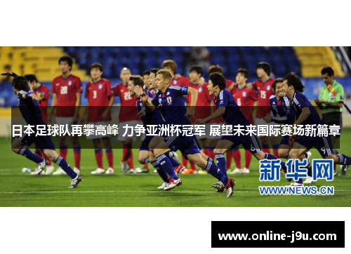 日本足球队再攀高峰 力争亚洲杯冠军 展望未来国际赛场新篇章