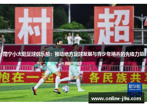 南宁小太阳足球俱乐部:推动地方足球发展与青少年培养的先锋力量 南宁小太阳足球俱乐部:推动地方足球发展与青少年培养的先锋力量