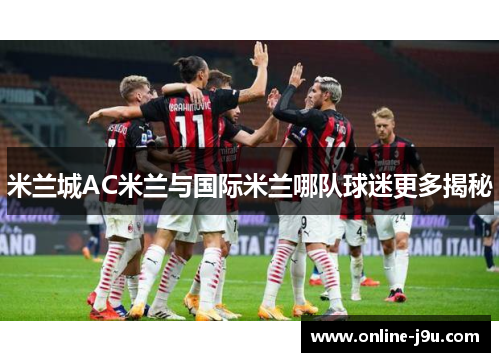 米兰城AC米兰与国际米兰哪队球迷更多揭秘 米兰城AC米兰与国际米兰哪队球迷更多揭秘