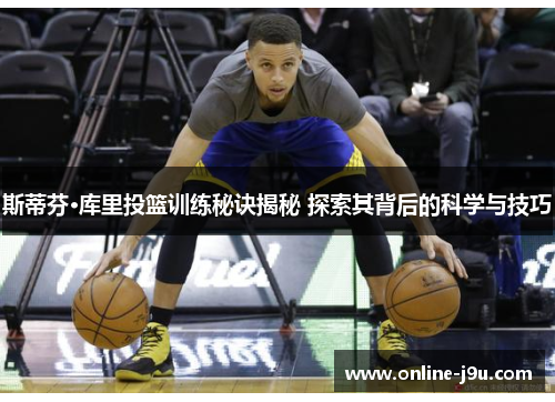 斯蒂芬·库里投篮训练秘诀揭秘 探索其背后的科学与技巧 斯蒂芬·库里投篮训练秘诀揭秘 探索其背后的科学与技巧